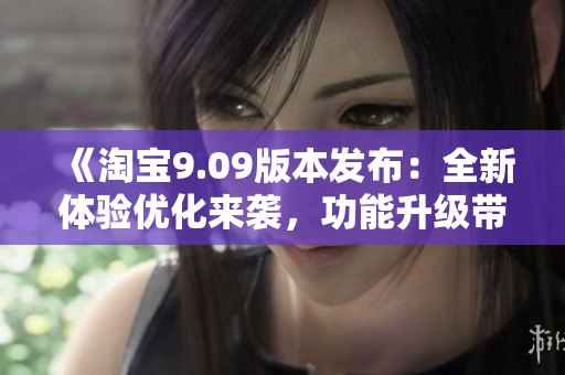 《淘宝9.09版本发布：全新体验优化来袭，功能升级带来更便捷的购物体验》