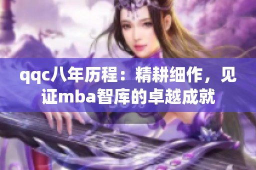 qqc八年历程：精耕细作，见证mba智库的卓越成就
