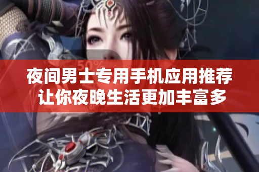 夜间男士专用手机应用推荐 让你夜晚生活更加丰富多彩