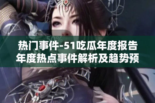 热门事件-51吃瓜年度报告年度热点事件解析及趋势预测