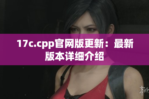 17c.cpp官网版更新：最新版本详细介绍