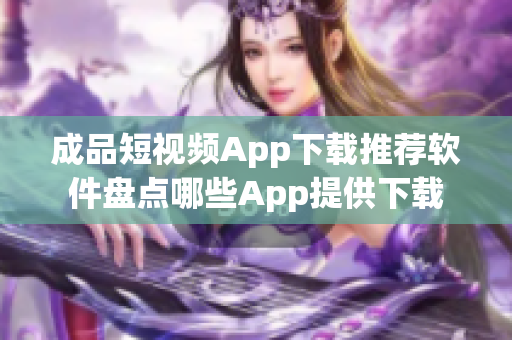 成品短视频App下载推荐软件盘点哪些App提供下载