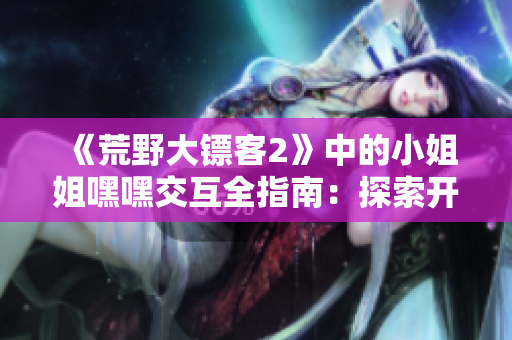 《荒野大镖客2》中的小姐姐嘿嘿交互全指南：探索开放世界，完成任务，体验全新冒险