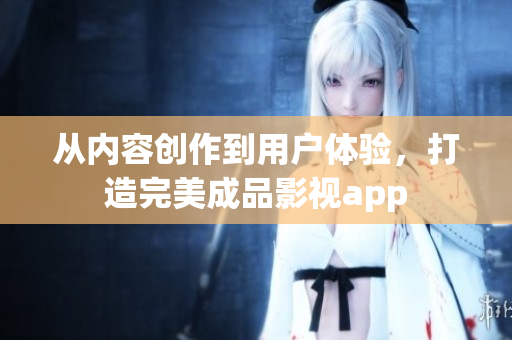 从内容创作到用户体验，打造完美成品影视app