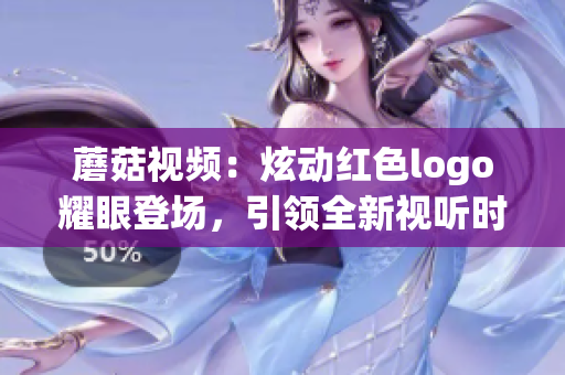 蘑菇视频：炫动红色logo耀眼登场，引领全新视听时代