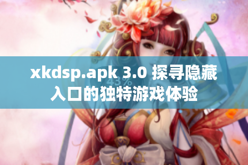 xkdsp.apk 3.0 探寻隐藏入口的独特游戏体验