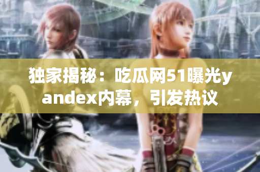 独家揭秘：吃瓜网51曝光yandex内幕，引发热议