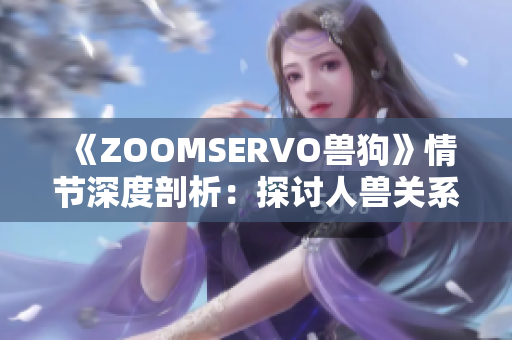 《ZOOMSERVO兽狗》情节深度剖析：探讨人兽关系、道德边界的神秘之旅