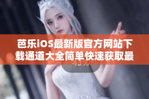 芭乐iOS最新版官方网站下载通道大全简单快速获取最新版本手机APP