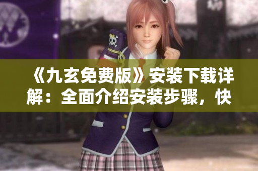 《九玄免费版》安装下载详解：全面介绍安装步骤，快速上手使用技巧！