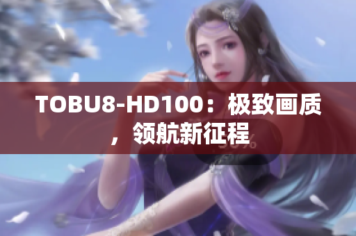 TOBU8-HD100：极致画质，领航新征程