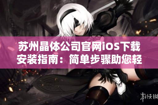 苏州晶体公司官网iOS下载安装指南：简单步骤助您轻松获取最新应用