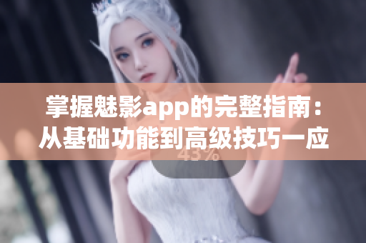掌握魅影app的完整指南：从基础功能到高级技巧一应俱全