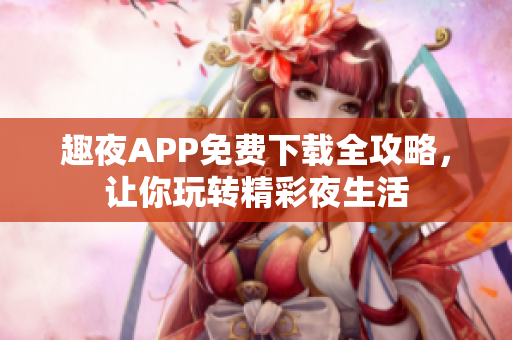 趣夜APP免费下载全攻略，让你玩转精彩夜生活