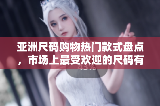 亚洲尺码购物热门款式盘点，市场上最受欢迎的尺码有哪些？