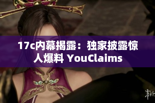 17c内幕揭露：独家披露惊人爆料 YouClaims