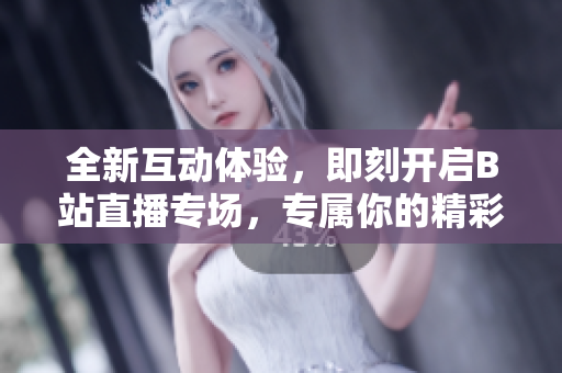 全新互动体验，即刻开启B站直播专场，专属你的精彩时刻，完美展现在线魅力