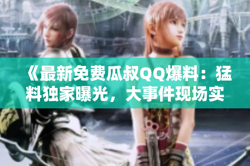 《最新免费瓜叔QQ爆料：猛料独家曝光，大事件现场实况直播！》