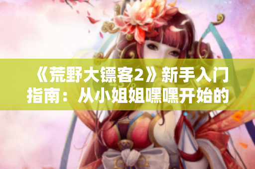《荒野大镖客2》新手入门指南：从小姐姐嘿嘿开始的冒险之旅