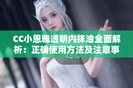 CC小恩雅透明内抹油全面解析：正确使用方法及注意事项