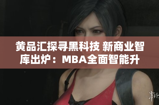 黄品汇探寻黑科技 新商业智库出炉：MBA全面智能升级