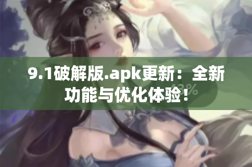 9.1破解版.apk更新：全新功能与优化体验！