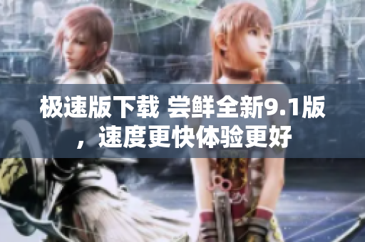 极速版下载 尝鲜全新9.1版，速度更快体验更好