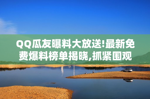 QQ瓜友曝料大放送!最新免费爆料榜单揭晓,抓紧围观!