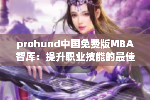 prohund中国免费版MBA智库：提升职业技能的最佳选择
