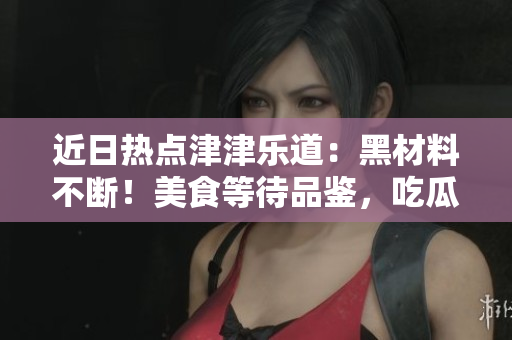 近日热点津津乐道：黑材料不断！美食等待品鉴，吃瓜群众探秘最新黑料！