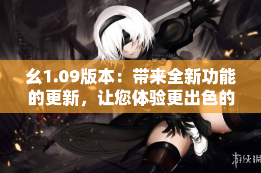 幺1.09版本：带来全新功能的更新，让您体验更出色的使用感受