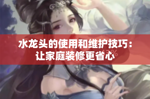 水龙头的使用和维护技巧：让家庭装修更省心