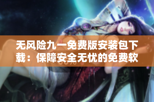 无风险九一免费版安装包下载：保障安全无忧的免费软件获取