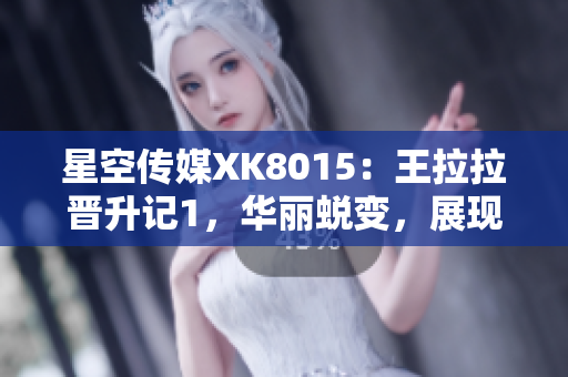 星空传媒XK8015：王拉拉晋升记1，华丽蜕变，展现新风采