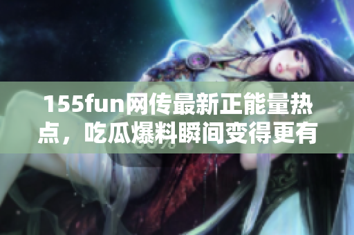 155fun网传最新正能量热点，吃瓜爆料瞬间变得更有趣