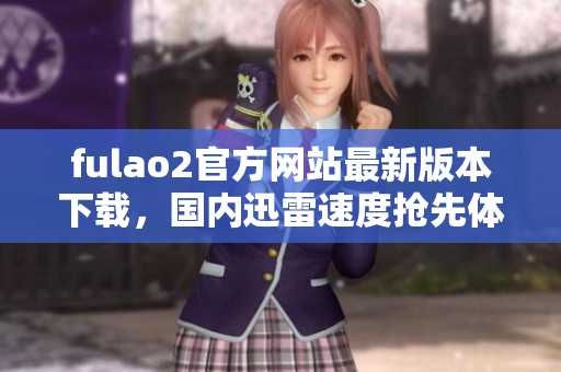 fulao2官方网站最新版本下载，国内迅雷速度抢先体验