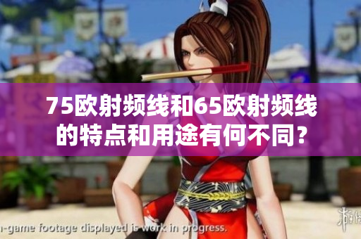 75欧射频线和65欧射频线的特点和用途有何不同？