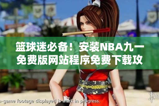 篮球迷必备！安装NBA九一免费版网站程序免费下载攻略 后续有无广告？