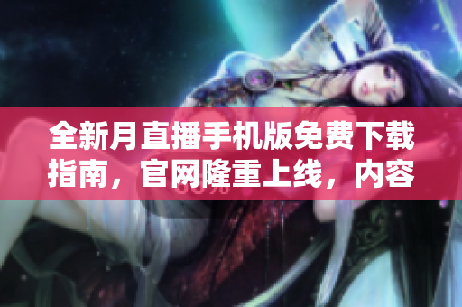 全新月直播手机版免费下载指南，官网隆重上线，内容精彩丰富，尽在掌握！