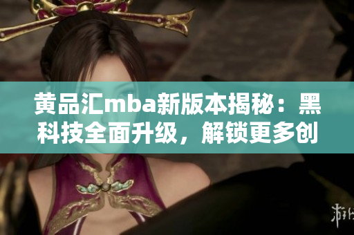 黄品汇mba新版本揭秘：黑科技全面升级，解锁更多创新功能