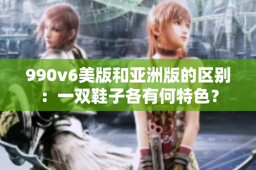 990v6美版和亚洲版的区别：一双鞋子各有何特色？
