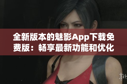 全新版本的魅影App下载免费版：畅享最新功能和优化体验