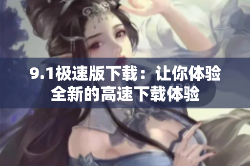 9.1极速版下载：让你体验全新的高速下载体验
