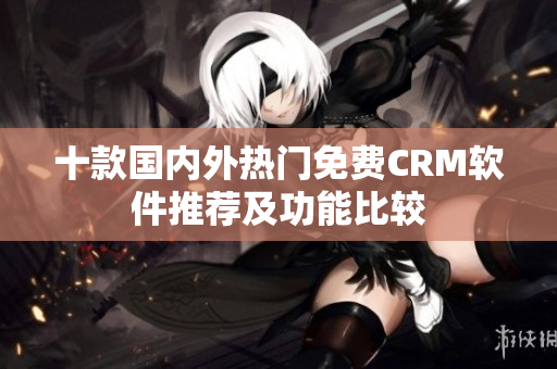 十款国内外热门免费CRM软件推荐及功能比较