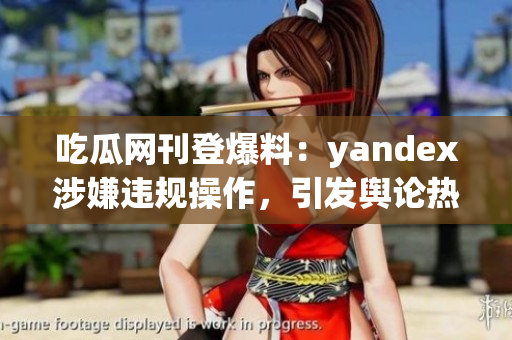 吃瓜网刊登爆料：yandex涉嫌违规操作，引发舆论热议