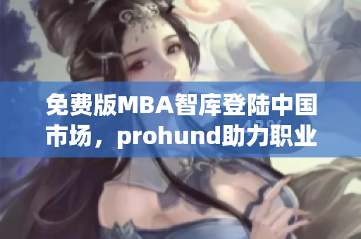 免费版MBA智库登陆中国市场，prohund助力职业精英的智慧升级