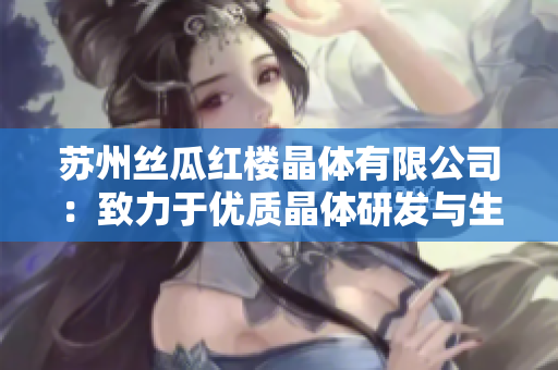 苏州丝瓜红楼晶体有限公司：致力于优质晶体研发与生产的专业公司