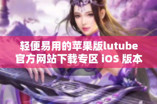轻便易用的苹果版lutube官方网站下载专区 iOS 版本获取指南