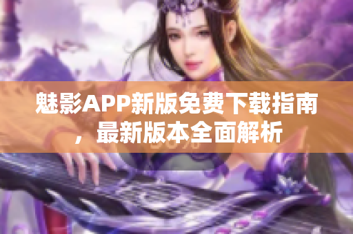 魅影APP新版免费下载指南，最新版本全面解析