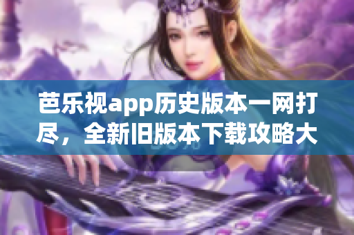 芭乐视app历史版本一网打尽，全新旧版本下载攻略大揭秘